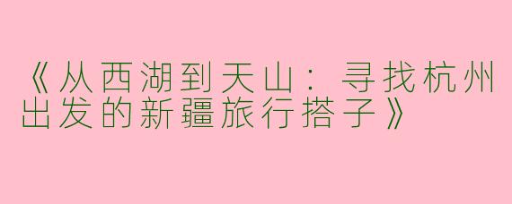 《从西湖到天山：寻找杭州出发的新疆旅行搭子》