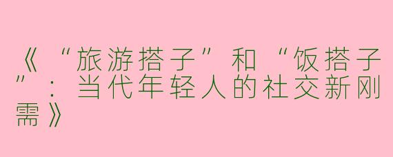 《“旅游搭子”和“饭搭子”：当代年轻人的社交新刚需》