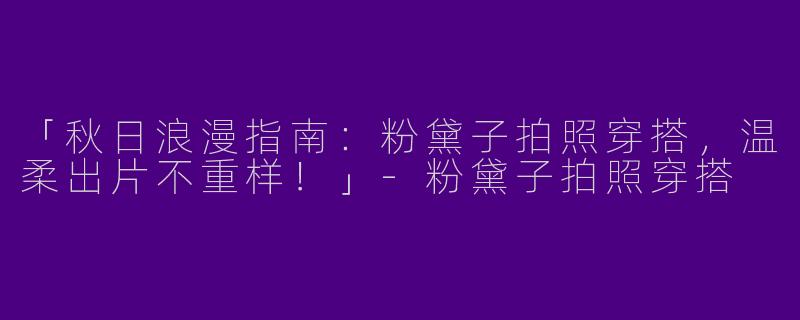 「秋日浪漫指南：粉黛子拍照穿搭，温柔出片不重样！」-粉黛子拍照穿搭