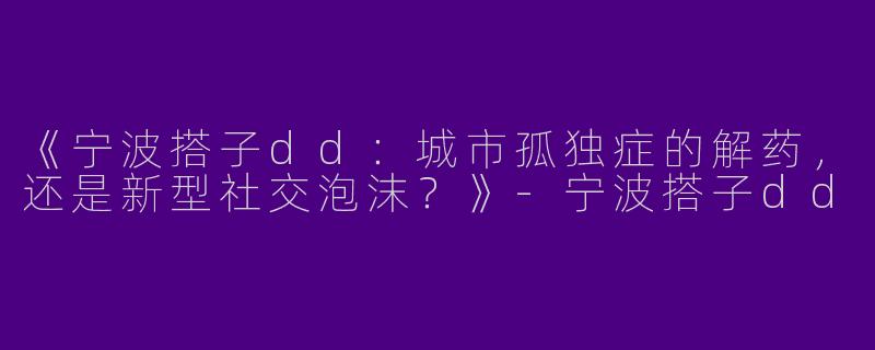 《宁波搭子dd：城市孤独症的解药，还是新型社交泡沫？》-宁波搭子dd