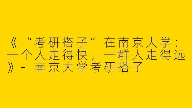 《“考研搭子”在南京大学：一个人走得快，一群人走得远》-南京大学考研搭子