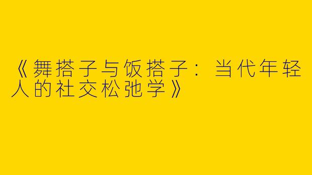 《舞搭子与饭搭子：当代年轻人的社交松弛学》