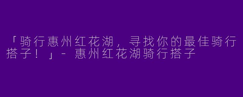 「骑行惠州红花湖，寻找你的最佳骑行搭子！」-惠州红花湖骑行搭子