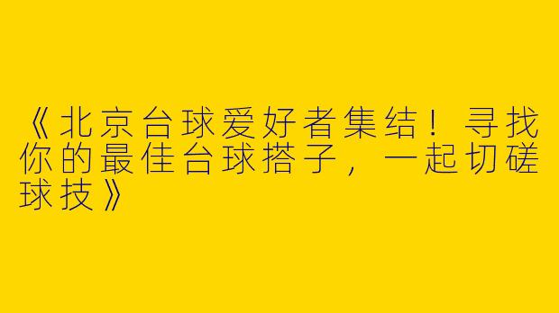 《北京台球爱好者集结！寻找你的最佳台球搭子，一起切磋球技》