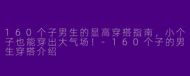 160个子男生的显高穿搭指南，小个子也能穿出大气场！-160个子的男生穿搭介绍