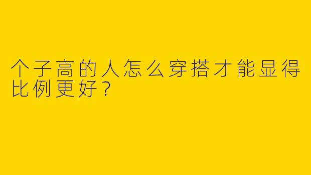 个子高的人怎么穿搭才能显得比例更好？