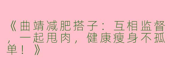 《曲靖减肥搭子：互相监督，一起甩肉，健康瘦身不孤单！》
