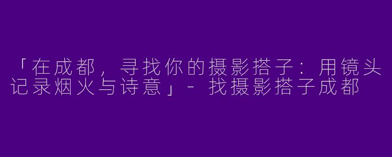 「在成都，寻找你的摄影搭子：用镜头记录烟火与诗意」-找摄影搭子成都