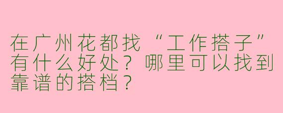 在广州花都找“工作搭子”有什么好处？哪里可以找到靠谱的搭档？
