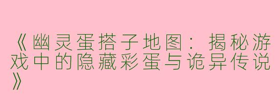 《幽灵蛋搭子地图：揭秘游戏中的隐藏彩蛋与诡异传说》