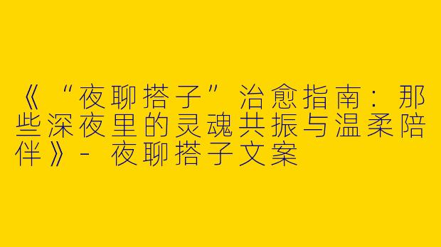 《“夜聊搭子”治愈指南：那些深夜里的灵魂共振与温柔陪伴》-夜聊搭子文案