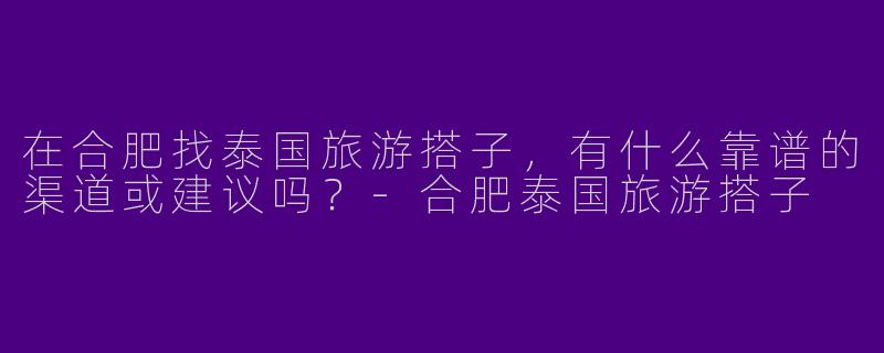 在合肥找泰国旅游搭子，有什么靠谱的渠道或建议吗？-合肥泰国旅游搭子