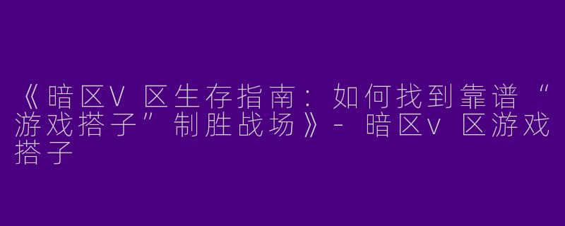 《暗区V区生存指南：如何找到靠谱“游戏搭子”制胜战场》-暗区v区游戏搭子