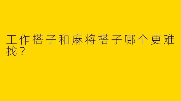 工作搭子和麻将搭子哪个更难找？