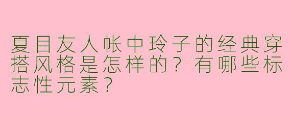 夏目友人帐中玲子的经典穿搭风格是怎样的？有哪些标志性元素？