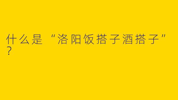 什么是“洛阳饭搭子酒搭子”？