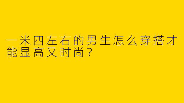 一米四左右的男生怎么穿搭才能显高又时尚？