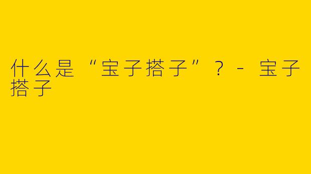 什么是“宝子搭子”？-宝子搭子