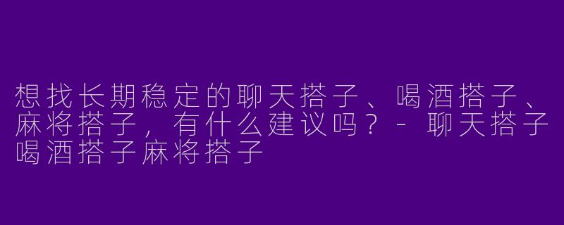 想找长期稳定的聊天搭子、喝酒搭子、麻将搭子，有什么建议吗？-聊天搭子喝酒搭子麻将搭子