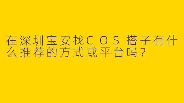 在深圳宝安找COS搭子有什么推荐的方式或平台吗？