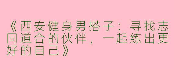 《西安健身男搭子：寻找志同道合的伙伴，一起练出更好的自己》