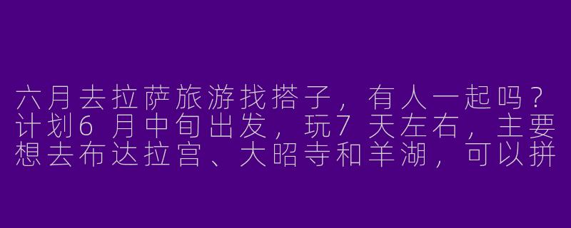 六月去拉萨旅游找搭子，有人一起吗？计划6月中旬出发，玩7天左右，主要想去布达拉宫、大昭寺和羊湖，可以拼车或AA制，希望找性格随和、不矫情的队友~-六月拉萨旅游搭子