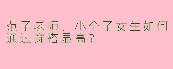 范子老师，小个子女生如何通过穿搭显高？