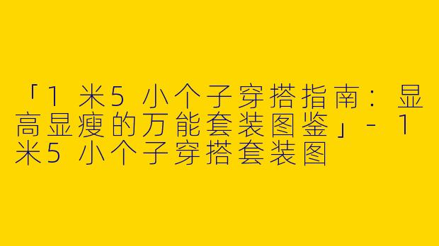 「1米5小个子穿搭指南：显高显瘦的万能套装图鉴」-1米5小个子穿搭套装图