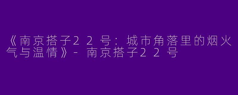 《南京搭子22号：城市角落里的烟火气与温情》-南京搭子22号