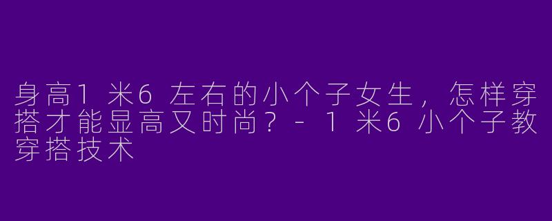 身高1米6左右的小个子女生,怎样穿搭才能显高又时尚?