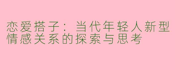 恋爱搭子：当代年轻人新型情感关系的探索与思考