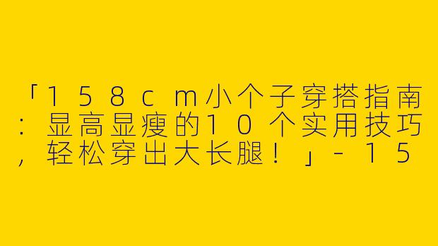 「158cm小个子穿搭指南：显高显瘦的10个实用技巧，轻松穿出大长腿！」-15888小个子穿搭