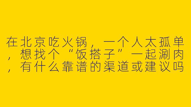 在北京吃火锅，一个人太孤单，想找个“饭搭子”一起涮肉，有什么靠谱的渠道或建议吗？