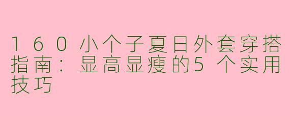 160小个子夏日外套穿搭指南：显高显瘦的5个实用技巧