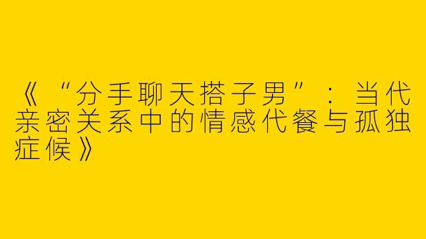《“分手聊天搭子男”：当代亲密关系中的情感代餐与孤独症候》