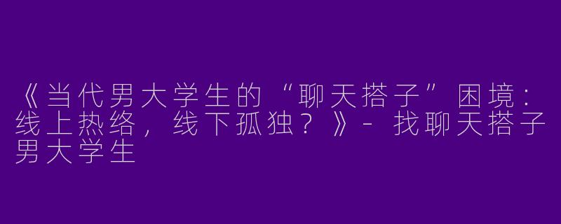 《当代男大学生的“聊天搭子”困境：线上热络，线下孤独？》-找聊天搭子男大学生