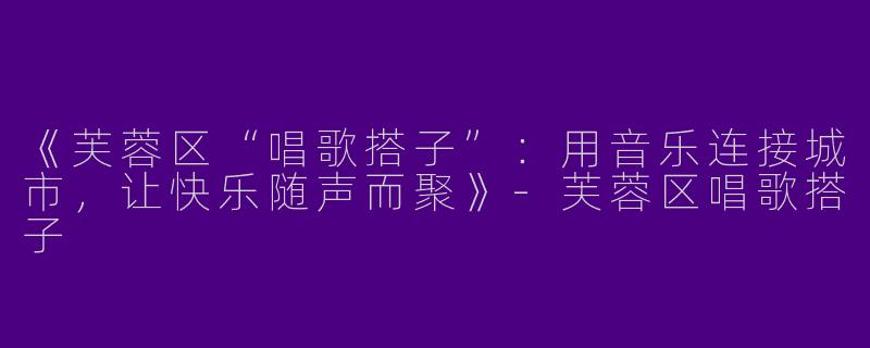 《芙蓉区“唱歌搭子”：用音乐连接城市，让快乐随声而聚》-芙蓉区唱歌搭子