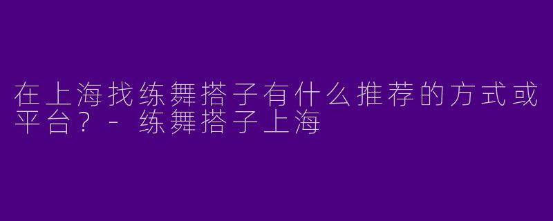 在上海找练舞搭子有什么推荐的方式或平台？-练舞搭子上海
