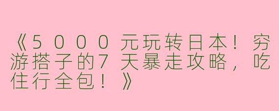 《5000元玩转日本！穷游搭子的7天暴走攻略，吃住行全包！》