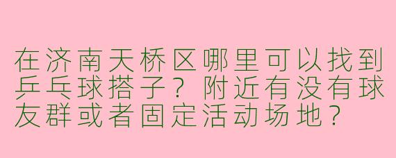 在济南天桥区哪里可以找到乒乓球搭子？附近有没有球友群或者固定活动场地？