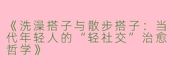 《洗澡搭子与散步搭子：当代年轻人的“轻社交”治愈哲学》