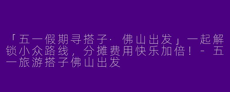 「五一假期寻搭子·佛山出发」一起解锁小众路线，分摊费用快乐加倍！-五一旅游搭子佛山出发