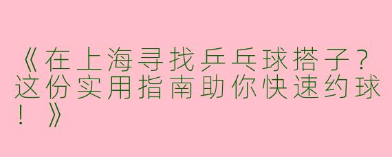 《在上海寻找乒乓球搭子？这份实用指南助你快速约球！》