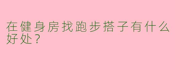 在健身房找跑步搭子有什么好处？