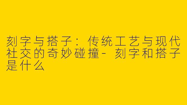 刻字与搭子：传统工艺与现代社交的奇妙碰撞-刻字和搭子是什么