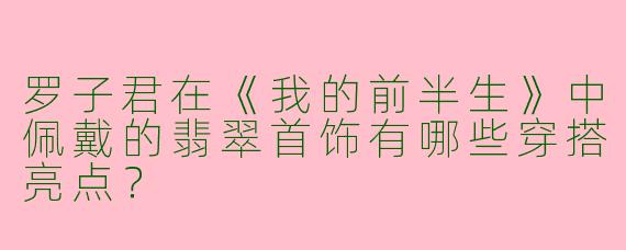 罗子君在《我的前半生》中佩戴的翡翠首饰有哪些穿搭亮点？