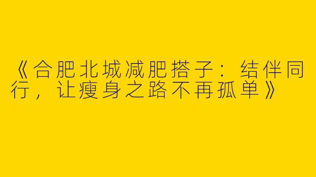 《合肥北城减肥搭子：结伴同行，让瘦身之路不再孤单》