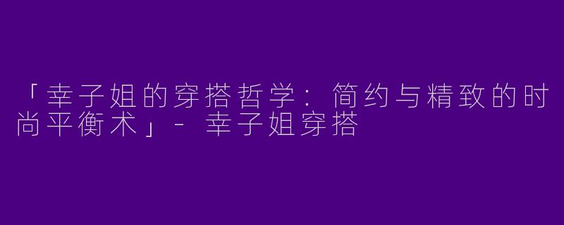 「幸子姐的穿搭哲学：简约与精致的时尚平衡术」-幸子姐穿搭