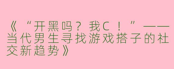 《“开黑吗？我C！”——当代男生寻找游戏搭子的社交新趋势》