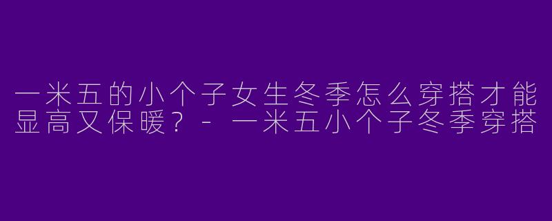 一米五的小个子女生冬季怎么穿搭才能显高又保暖？-一米五小个子冬季穿搭